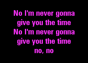 No I'm never gonna
give you the time

No I'm never gonna
give you the time
no, no