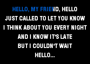 HELLO, MY FRIEND, HELLO
JUST CALLED TO LET YOU KNOW
I THINK ABOUT YOU EVERY NIGHT

AND I KNOW IT'S LATE
BUT I COULDN'T WAIT
HELLO...