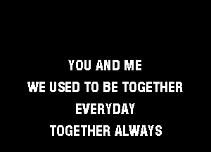 YOU AND ME
WE USED TO BE TOGETHER
EVERYDAY
TOGETHER ALWAYS