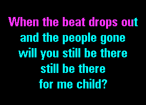 When the heat drops out
and the people gone

will you still be there
still be there
for me child?