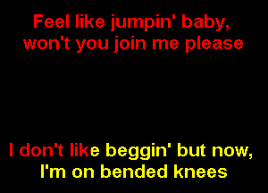 Feel like jumpin' baby,
won't you join me please

I don't like beggin' but now,
I'm on bended knees