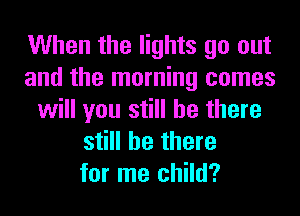 When the lights go out
and the morning comes
will you still be there
still be there
for me child?