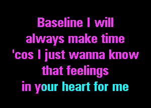 Baseline I will
always make time
'cos I iust wanna know
thatfeeHngs
in your heart for me