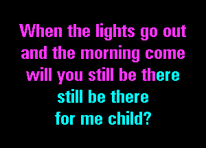 When the lights go out
and the morning come

will you still be there
still be there
for me child?