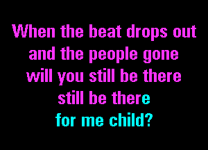 When the heat drops out
and the people gone

will you still be there
still be there
for me child?