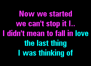 Now we started
we can't stop it l..
I didn't mean to fall in love
the last thing
I was thinking of