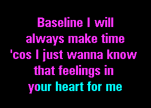 Baseline I will
always make time
'cos I iust wanna know
thatfeeHngsin
your heart for me