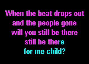 When the heat drops out
and the people gone

will you still be there
still be there
for me child?