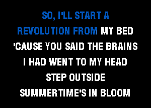 SO, I'LL START A
REVOLUTION FROM MY BED
'CAUSE YOU SAID THE BRAINS
I HAD WENT TO MY HEAD
STEP OUTSIDE
SUMMERTIME'S IH BLOOM