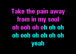 Take the pain away
from in my soul

oh ooh oh oh oh oh
oh ooh oh oh oh oh
yeah