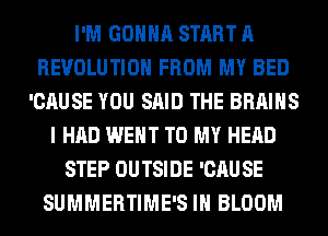I'M GONNA START A
REVOLUTION FROM MY BED
'CAUSE YOU SAID THE BRAINS
I HAD WENT TO MY HEAD
STEP OUTSIDE 'CAUSE
SUMMERTIME'S IH BLOOM