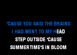 'CAUSE YOU SAID THE BRAINS
I HAD WENT TO MY HEAD
STEP OUTSIDE 'CAUSE
SUMMERTIME'S IH BLOOM