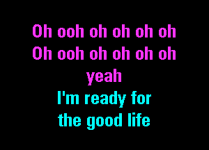 0h ooh oh oh oh oh
0h ooh oh oh oh oh

yeah
I'm ready for
the good life