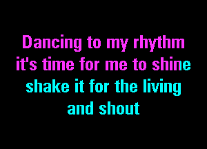 Dancing to my rhythm
it's time for me to shine
shake it for the living
and shout