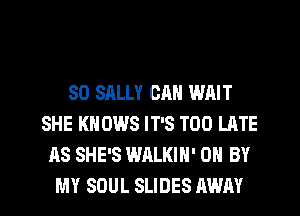 SO SALLY OM! WAIT
SHE KNOWS IT'S TOO LATE
AS SHE'S WALKIH' 0 BY
MY SOUL SLIDES AWAY