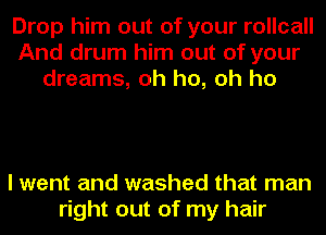 Drop him out of your rollcall
And drum him out of your
dreams, oh ho, oh ho

I went and washed that man
right out of my hair