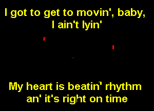 I got to get to movin', baby,
I ain't Iyin'

U

My heart is beatin1 rhythm
an' it's right on time