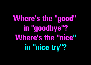 Where's the good
in goodbye?

Where's the nice
in nice try?