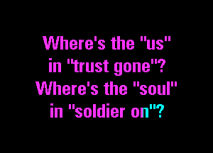 Where's the us
in trust gone?

Where's the soul
in soldier on?