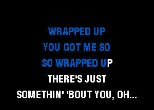 WRAPPED UP
YOU GOT ME SO

SO WRAPPED UP
THERE'S JUST
SOMETHIN' 'BOUT YOU, 0H...