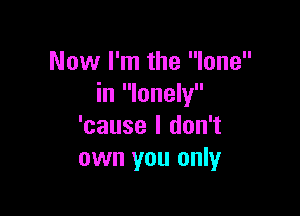 Now I'm the lone
in lonely

'cause I don't
own you only