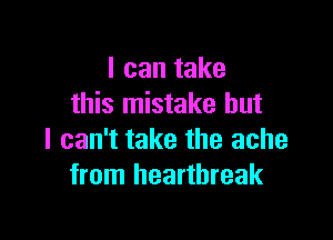 I can take
this mistake but

I can't take the ache
from heartbreak