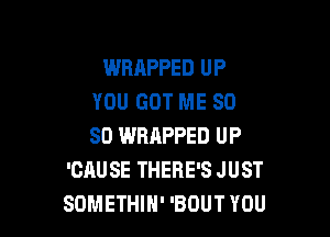 WRAPPED UP
YOU GOT ME SO

SO WRAPPED UP
'CAUSE THERE'S JUST
SDMETHIH' 'BOUT YOU