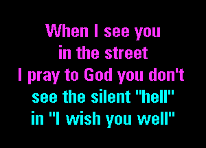 When I see you
in the street

I pray to God you don't
see the silent hell
in I wish you well