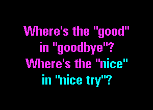 Where's the good
in goodbye?

Where's the nice
in nice try?
