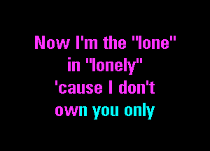 Now I'm the lone
in lonely

'cause I don't
own you only