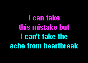 I can take
this mistake but

I can't take the
ache from heartbreak