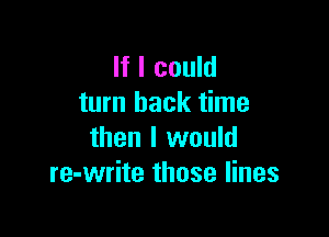 If I could
turn back time

then I would
re-write those lines