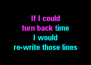 If I could
turn back time

I would
re-write those lines