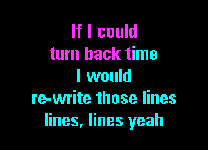 If I could
turn back time

I would
re-write those lines
lines, lines yeah