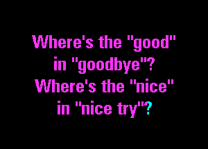 Where's the good
in goodbye?

Where's the nice
in nice try?