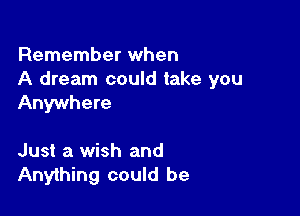 Remember when
A dream could take you
Anywhere

Just a wish and
Anything could be
