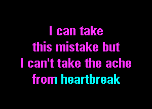 I can take
this mistake but

I can't take the ache
from heartbreak