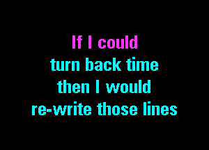 If I could
turn back time

then I would
re-write those lines