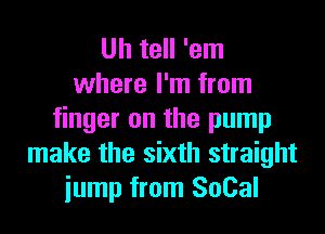 Uh tell 'em
where I'm from
finger on the pump
make the sixth straight
iump from SoCal