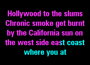 Hollywood to the slums
Chronic smoke get burnt
by the California sun on
the west side east coast
where you at