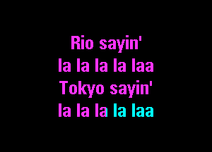 Rio sayin'
la la la la Iaa

Tokyo sayin'
la la la la Iaa