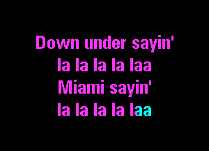 Down under sayin'
la la la la Iaa

Miami sayin'
la la la la Iaa