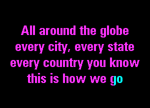 All around the globe
every city. every state

every country you know
this is how we go