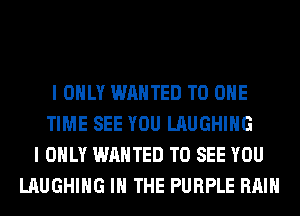 I ONLY WANTED TO ONE
TIME SEE YOU LAUGHING
I ONLY WANTED TO SEE YOU
LAUGHING IN THE PURPLE RAIN