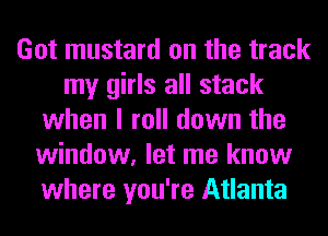 Got mustard on the track
my girls all stack
when I roll down the
window, let me know
where you're Atlanta