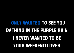 I ONLY WANTED TO SEE YOU
BATHIHG IN THE PURPLE Hill
I NEVER WANTED TO BE
YOUR WEEKEND LOVER