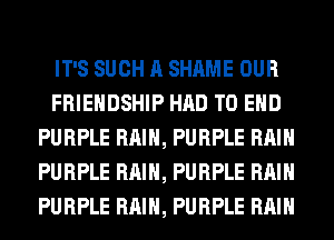 IT'S SUCH A SHAME OUR
FRIENDSHIP HAD TO END
PURPLE RAIN, PURPLE RAIN
PURPLE RAIN, PURPLE RAIN
PURPLE RAIN, PURPLE RAIN