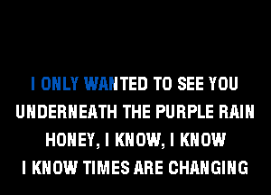 I ONLY WANTED TO SEE YOU
UIIDERIIEIITH THE PURPLE RAIN
HONEY, I KNOW, I KNOW
I KNOW TIMES ARE CHANGING