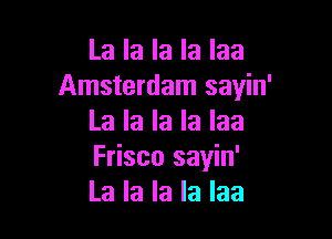 La la la la laa
Amsterdam sayin'

La la la la laa
Frisco sayin'
La la la la laa