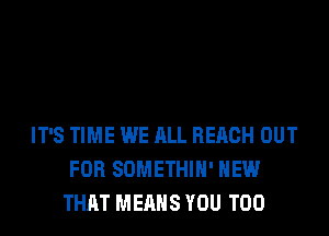 IT'S TIME WE ALL REACH OUT
FOR SOMETHIH' HEW
THAT MEANS YOU TOO